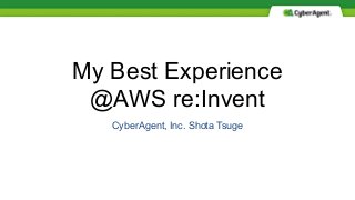 My Best Experience
@AWS re:Invent
CyberAgent, Inc. Shota Tsuge
 