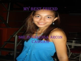 MY BEST FRIEND SHE IS VANESSA ARCON CASSIANI 