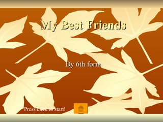 My Best Friends By 6th form Press click to start! 