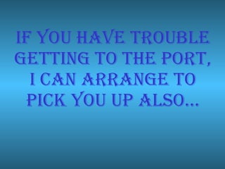 If you have trouble getting to the port, I can arrange to pick you up also…
