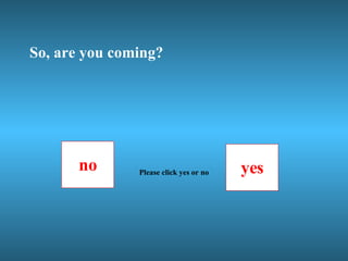 So, are you coming? no yes Please click yes or no