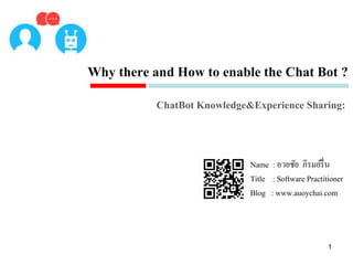 1
Why there and How to enable the Chat Bot ?
ChatBot Knowledge&Experience Sharing:
Name : อวยชัย ภิรมย์รื่น
Title : Software Practitioner
Blog : www.auoychai.com
 