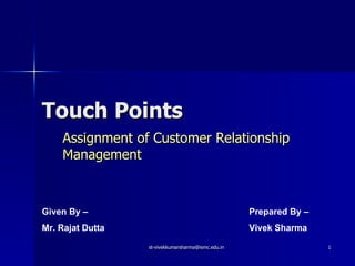 Touch Points Assignment of Customer Relationship Management Given By –  Mr. Rajat Dutta Prepared By –  Vivek Sharma   