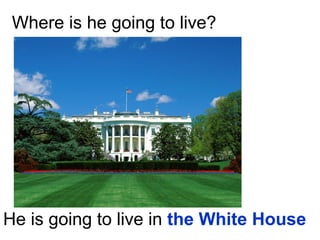 Where is he going to live? He is going to live in  the White House 
