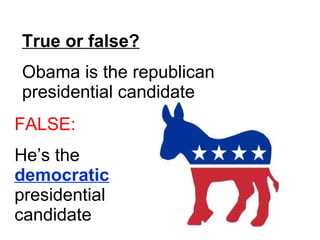 True or false? Obama is the republican presidential candidate FALSE: He’s the  democratic  presidential candidate 