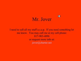 Mr. Jover I need to sell all my stuff a.s.a.p.  If you need something let me know.  You may call me at my cell phone: 817-903-4896 or request more info at: [email_address] 