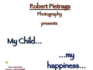 My Child… … my happiness… Robert Pietraga   Photography  presents   Music composed by  Kenny G - „You’re beautiful” 