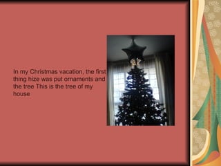 In my Christmas vacation, the first thing hize was put ornaments and the tree   This is the tree of my house 