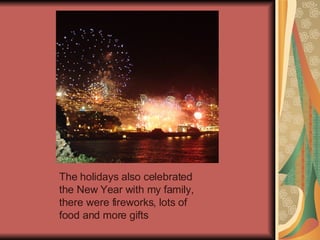 The holidays also celebrated the New Year with my family, there were fireworks, lots of food and more gifts 