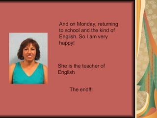 And on Monday, returning to school and the kind of English. So I am very happy! She is the teacher of English The end!!! 
