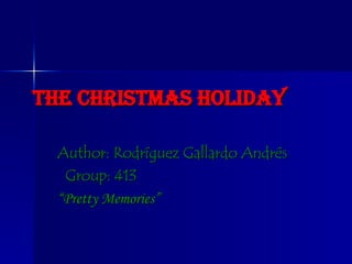 The Christmas Holiday Author: Rodríguez Gallardo Andrés   Group: 413  “ Pretty Memories”  