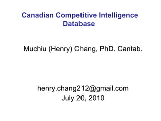 Muchiu (Henry) Chang, PhD. Cantab. [email_address] August 10, 2010 Canadian Competitive Intelligence Database  