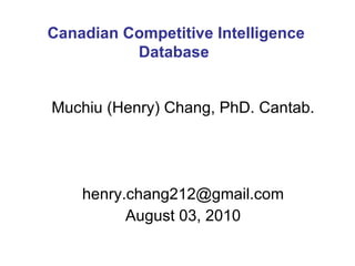 Muchiu (Henry) Chang, PhD. Cantab. [email_address] August 03, 2010 Canadian Competitive Intelligence Database  