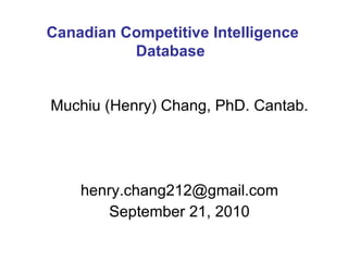 Muchiu (Henry) Chang, PhD. Cantab. [email_address] September 21, 2010 Canadian Competitive Intelligence Database  