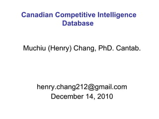 Muchiu (Henry) Chang, PhD. Cantab. [email_address] December 14, 2010 Canadian Competitive Intelligence Database  