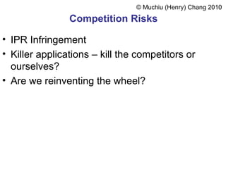 Competition Risks IPR Infringement Killer applications – kill the competitors or ourselves? Are we reinventing the wheel? ©  Muchiu  (Henry)  Chang 2010 
