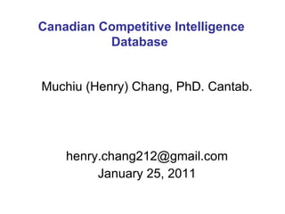 Muchiu (Henry) Chang, PhD. Cantab. [email_address] January 25, 2011 Canadian Competitive Intelligence Database  