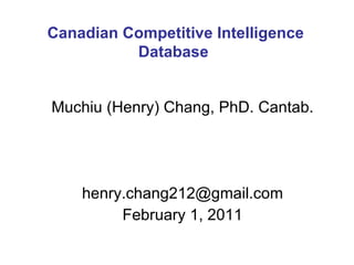 Muchiu (Henry) Chang, PhD. Cantab. [email_address] February 1, 2011 Canadian Competitive Intelligence Database  