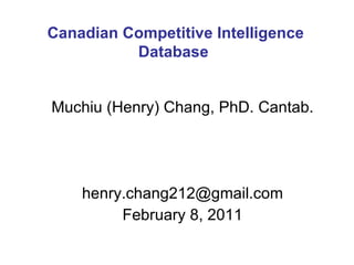 Muchiu (Henry) Chang, PhD. Cantab. [email_address] February 8, 2011 Canadian Competitive Intelligence Database  