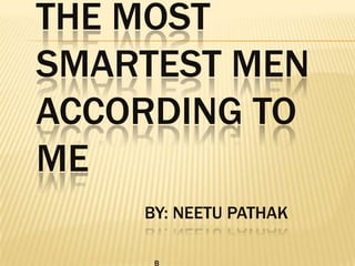 THE MOST SMARTEST MEN ACCORDING TO MEby: NEETU PATHAK    b 