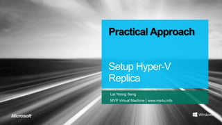 Practical Approach


Setup Hyper-V
Replica
Lai Yoong Seng
MVP Virtual Machine | www.ms4u.info
 