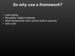 So why use a framework? 
• Less typing 
• Reusable, helpful methods 
• Most frameworks have (some) built-in security 
• Get a job! 
 