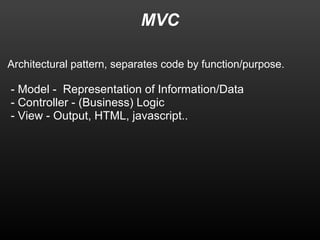 MVC 
Architectural pattern, separates code by function/purpose. 
- Model - Representation of Information/Data 
- Controller - (Business) Logic 
- View - Output, HTML, javascript.. 
 