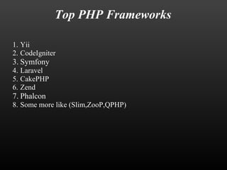 Top PHP Frameworks 
1. Yii 
2. CodeIgniter 
3. Symfony 
4. Laravel 
5. CakePHP 
6. Zend 
7. Phalcon 
8. Some more like (Slim,ZooP,QPHP) 
 