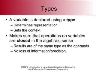 Types A variable is declared using a  type Determines representation Sets the context Makes sure that operations on variables are  closed  in the algebraic sense Results are of the same type as the operands No loss of information/precision 