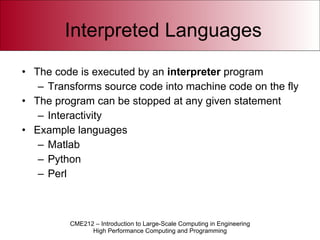 Interpreted Languages The code is executed by an  interpreter  program Transforms source code into machine code on the fly The program can be stopped at any given statement Interactivity Example languages Matlab Python Perl 