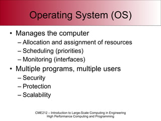 Operating System (OS) Manages the computer Allocation and assignment of resources Scheduling (priorities) Monitoring (interfaces) Multiple programs, multiple users Security Protection Scalability 