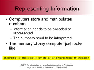 Representing Information Computers store and manipulates numbers Information needs to be encoded or represented The numbers need to be interpreted The memory of any computer just looks like: 010011010010011101001001001011010100100100100100100101111110000001 