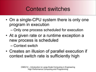 Context switches On a single-CPU system there is only one program in execution Only one process scheduled for execution At a given rate or a runtime exception a new process is scheduled Context switch Creates an illusion of parallel execution if context switch rate is sufficiently high 