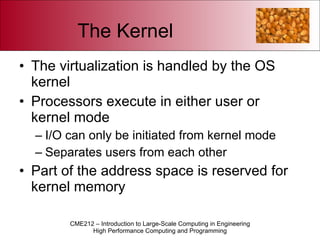 The Kernel The virtualization is handled by the OS kernel Processors execute in either user or kernel mode I/O can only be initiated from kernel mode Separates users from each other Part of the address space is reserved for kernel memory 