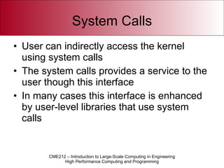 System Calls User can indirectly access the kernel using system calls The system calls provides a service to the user though this interface In many cases this interface is enhanced by user-level libraries that use system calls 