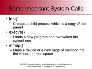 Some Important System Calls fork() Creates a child process which is a copy of the parent execve() Loads a new program and overwrites the current one mmap() Maps a device or a new page of memory into the virtual address space 