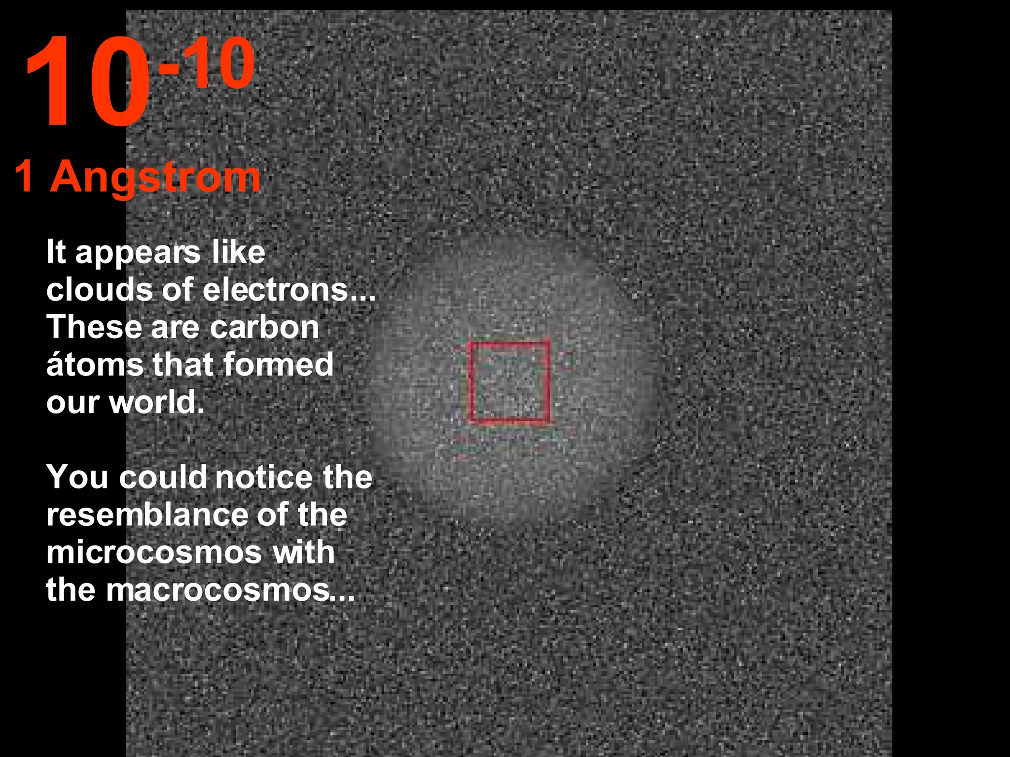 It appears like clouds of electrons... These are carbon átoms that formed our world.  You could notice the resemblance of the microcosmos with the macrocosmos... 10 -10 1 Angstrom 