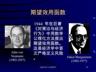 期望效用函数 1944  年在巨著《对策论与经济行为》中用数学公理化方法提出期望效用函数。这是经济学中首次严格定义风险。 John von Neumann (1903-1957) Oskar Morgenstern (1902-1977) 