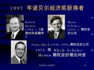 1997  年诺贝尔经济奖获得者 Fisher Black (1938-1995) 期权定价公式 1973  年  Black-Scholes-Merton 期权定价理论问世 Robert Merton, (1944-) 《连续时间金融学》 Myron  Scholes, (1941-)  期权定价公式 