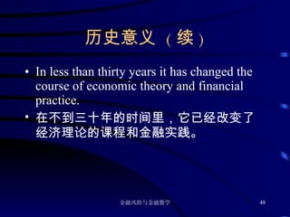 历史意义  ( 续 ) In less than thirty years it has changed the course of economic theory and financial practice.  在不到三十年的时间里，它已经改变了经济理论的课程和金融实践。 