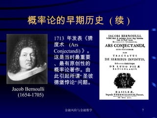 概率论的早期历史  ( 续 ) Jacob Bernoulli (1654-1705) 1713  年发表《猜度术  (Ars Conjectandi) 》。这是当时最重要、最有原创性的概率论著作。由此引起所谓“圣彼德堡悖论”问题。 