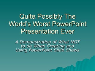 Quite Possibly The World’s Worst PowerPoint Presentation Ever A Demonstration of What NOT to do When Creating and Using PowerPoint Slide Shows 