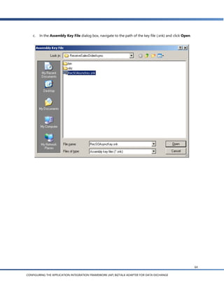 c.   In the Assembly Key File dialog box, navigate to the path of the key file (.snk) and click Open.




                                                                                                            64

CONFIGURING THE APPLICATION INTEGRATION FRAMEWORK (AIF) BIZTALK ADAPTER FOR DATA EXCHANGE
 