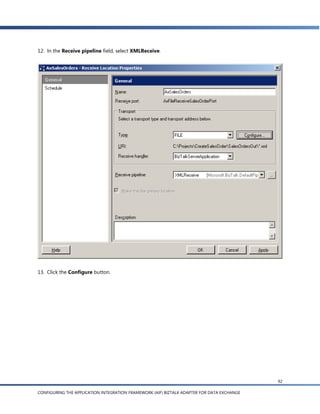 12. In the Receive pipeline field, select XMLReceive.




13. Click the Configure button.




                                                                                            92

CONFIGURING THE APPLICATION INTEGRATION FRAMEWORK (AIF) BIZTALK ADAPTER FOR DATA EXCHANGE
 