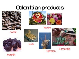 Colombian products COFFE carbón flowers   Gold Esmerald Petróleo   
