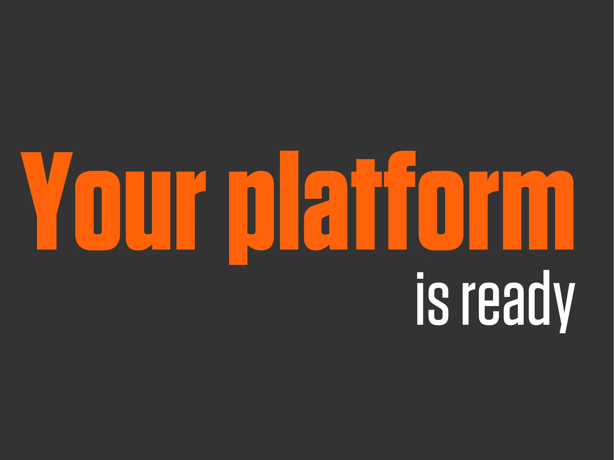 Your platform
         is ready
 