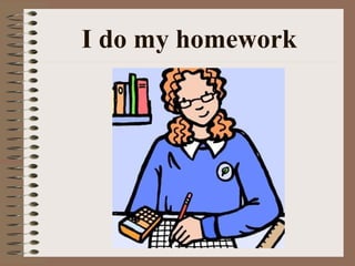 I do my homework
 