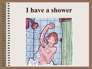 I have a shower
 
