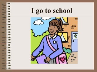 I go to school
 