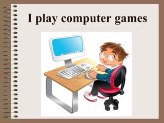 I play computer games
 